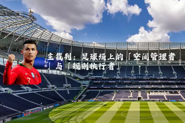 主裁判:足球场上的「空间管理者」与「规则执行者」