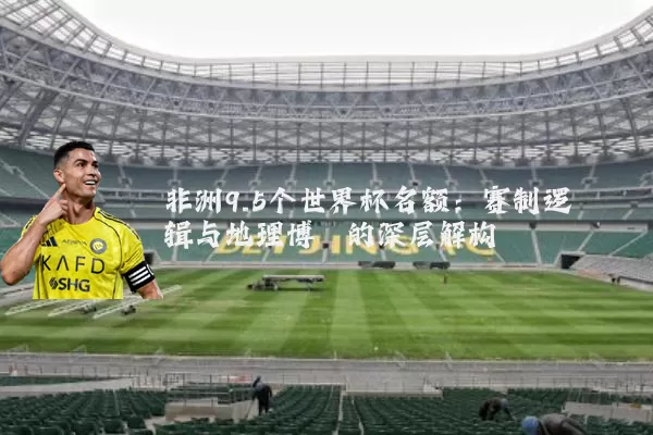 非洲9.5个世界杯名额：赛制逻辑与地理博弈的深层解构