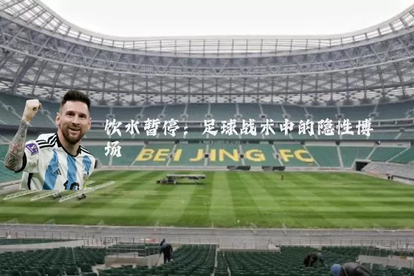 饮水暂停：足球战术中的隐性博弈场