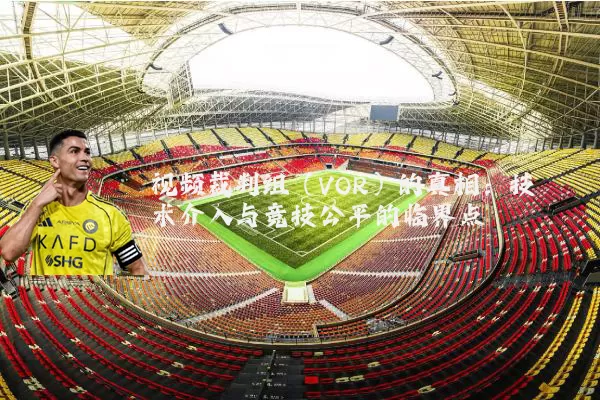 视频裁判组（VOR）的真相：技术介入与竞技公平的临界点