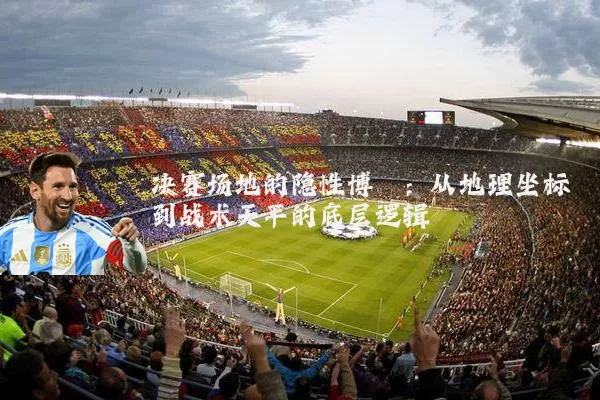 决赛场地的隐性博弈：从地理坐标到战术天平的底层逻辑