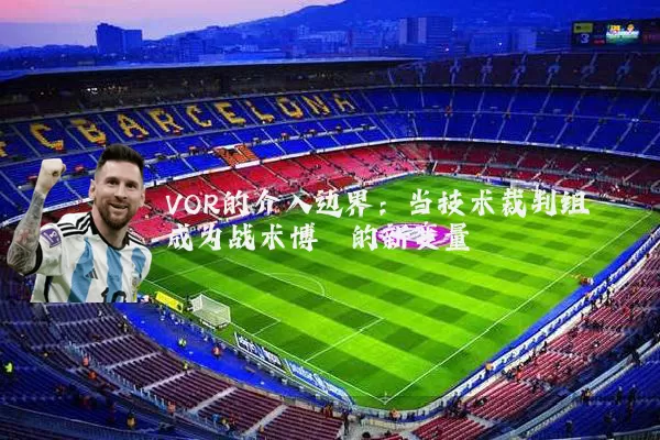 VOR的介入边界:当技术裁判组成为战术博弈的新变量