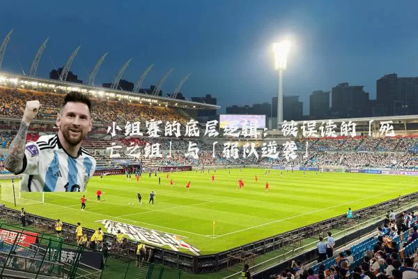 小组赛的底层逻辑：被误读的「死亡之组」与「弱队逆袭」
