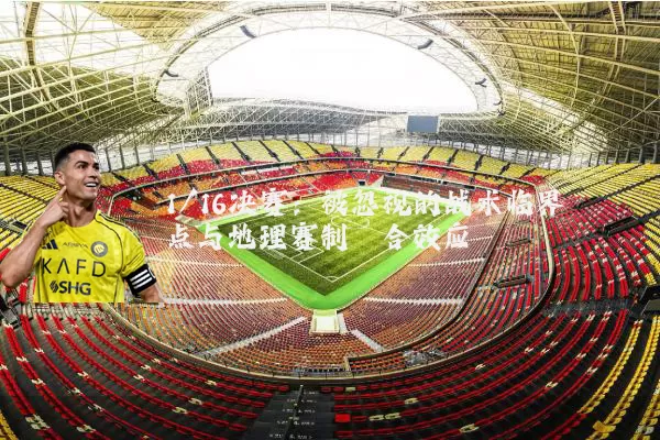 1/16决赛：被忽视的战术临界点与地理赛制耦合效应