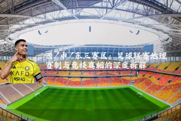 西/中/东三赛区：足球联赛地理赛制与竞技真相的深度拆解