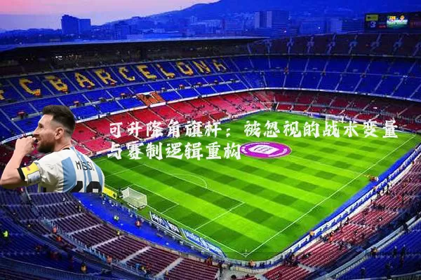 可升降角旗杆：被忽视的战术变量与赛制逻辑重构